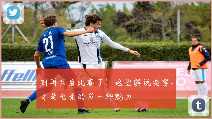 别再只看比赛了！这些解说花絮，才是电竞的另一种魅力