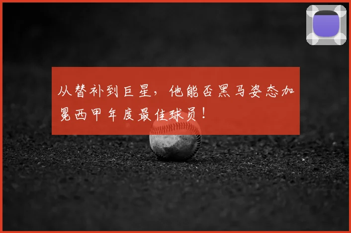 从替补到巨星，他能否黑马姿态加冕西甲年度最佳球员！
