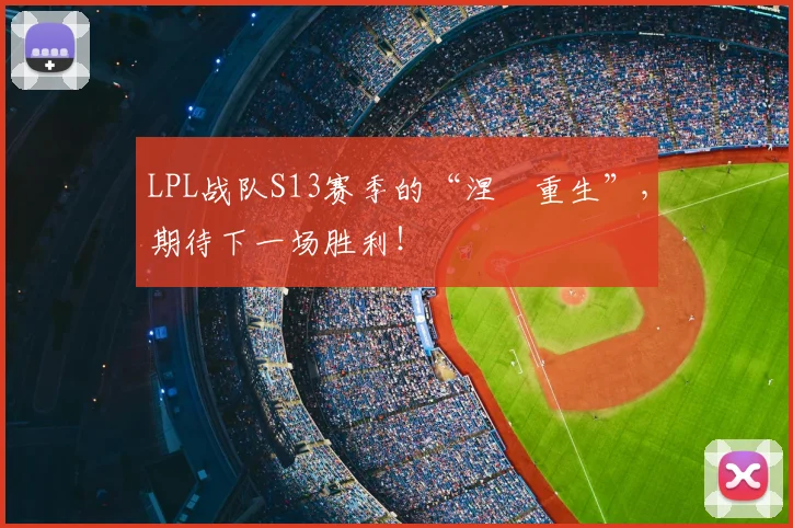 LPL战队S13赛季的“涅槃重生”，期待下一场胜利！