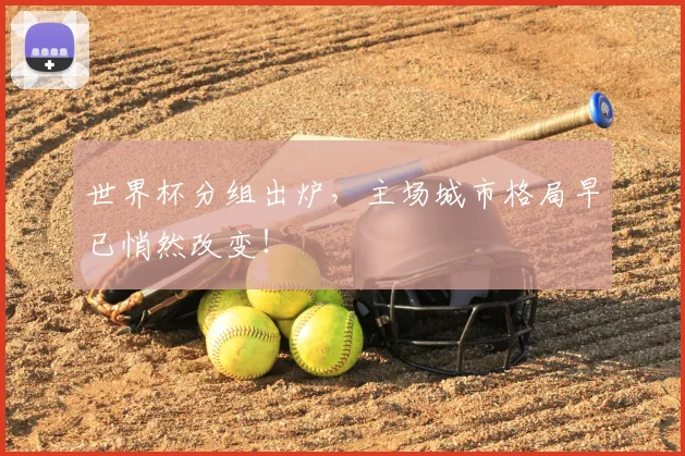 世界杯分组出炉，主场城市格局早已悄然改变！