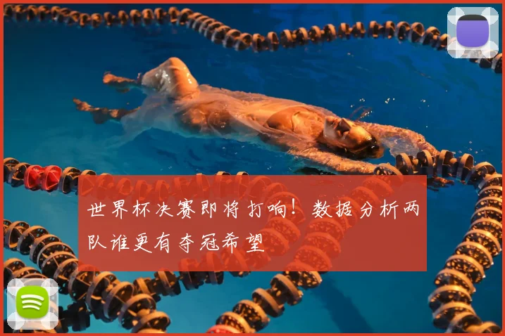 世界杯决赛即将打响！数据分析两队谁更有夺冠希望
