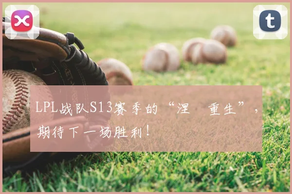 LPL战队S13赛季的“涅槃重生”，期待下一场胜利！