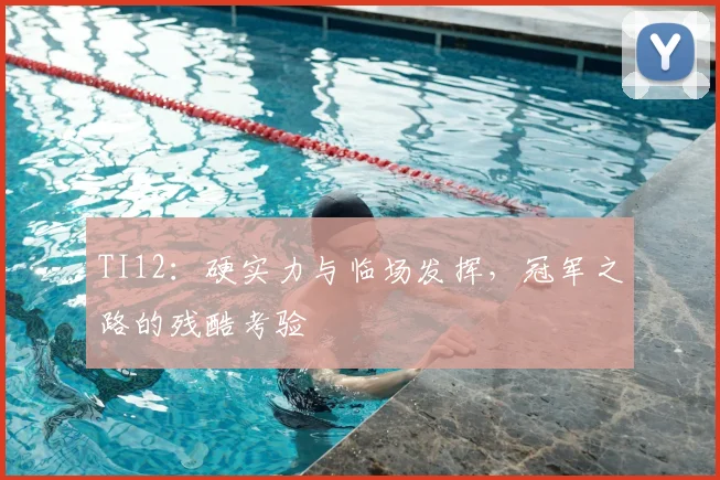 TI12：硬实力与临场发挥，冠军之路的残酷考验