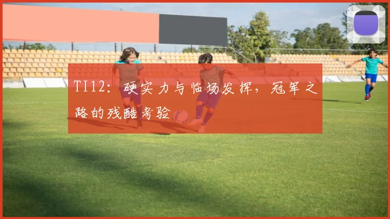 TI12：硬实力与临场发挥，冠军之路的残酷考验
