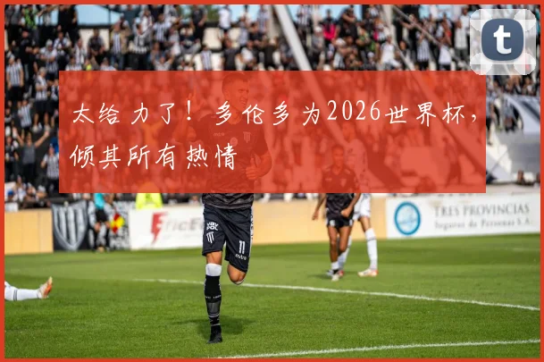 太给力了！多伦多为2026世界杯，倾其所有热情
