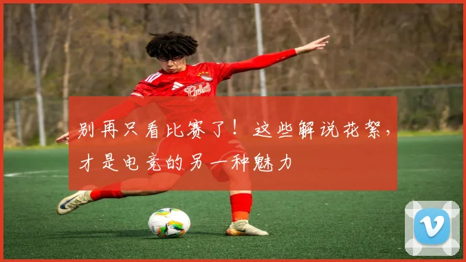 别再只看比赛了！这些解说花絮，才是电竞的另一种魅力
