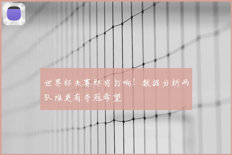 世界杯决赛即将打响！数据分析两队谁更有夺冠希望