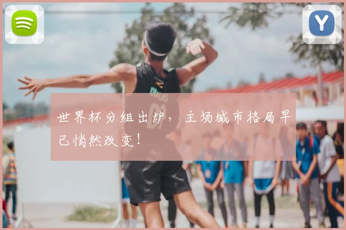 世界杯分组出炉，主场城市格局早已悄然改变！